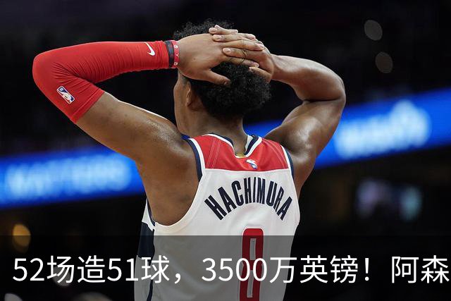 52场造51球，3500万英镑！阿森纳盯上昔日英超“弃将”，这次能打脸吗？